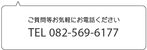 ご質問等お気軽にお電話くださいTEL082-569-6177